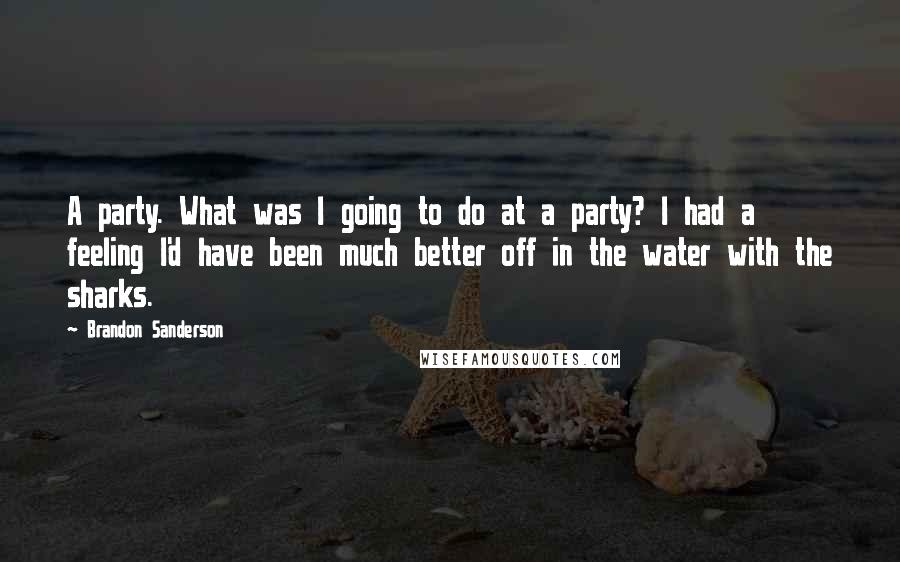 Brandon Sanderson Quotes: A party. What was I going to do at a party? I had a feeling I'd have been much better off in the water with the sharks.