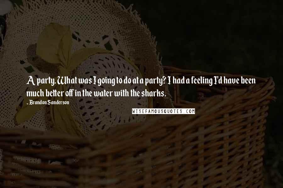 Brandon Sanderson Quotes: A party. What was I going to do at a party? I had a feeling I'd have been much better off in the water with the sharks.