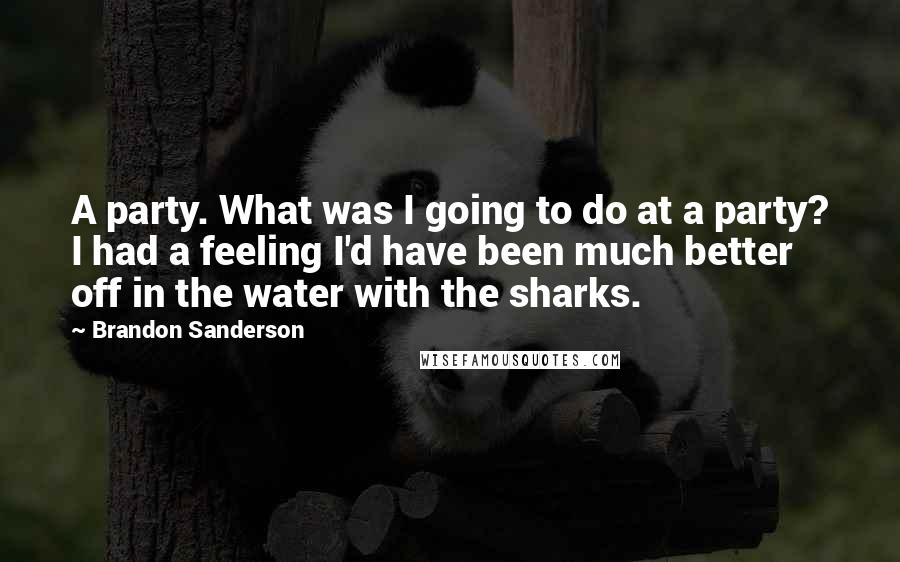 Brandon Sanderson Quotes: A party. What was I going to do at a party? I had a feeling I'd have been much better off in the water with the sharks.
