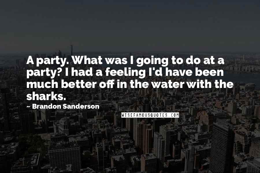 Brandon Sanderson Quotes: A party. What was I going to do at a party? I had a feeling I'd have been much better off in the water with the sharks.
