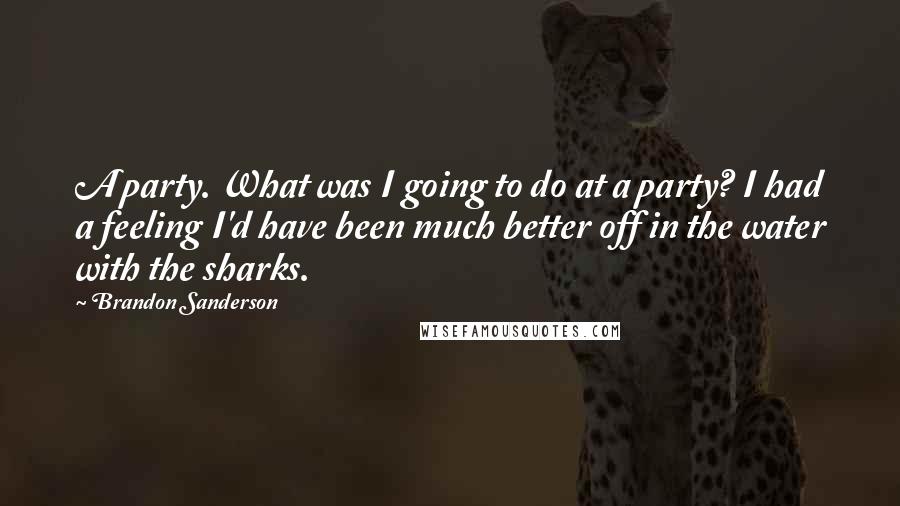 Brandon Sanderson Quotes: A party. What was I going to do at a party? I had a feeling I'd have been much better off in the water with the sharks.