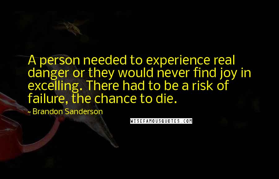 Brandon Sanderson Quotes: A person needed to experience real danger or they would never find joy in excelling. There had to be a risk of failure, the chance to die.