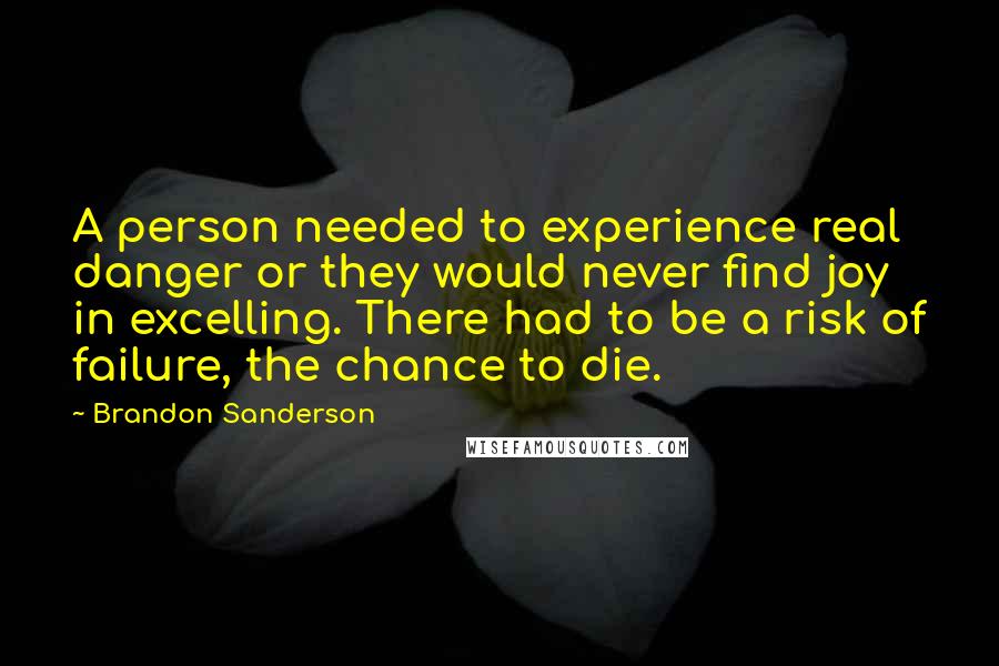 Brandon Sanderson Quotes: A person needed to experience real danger or they would never find joy in excelling. There had to be a risk of failure, the chance to die.