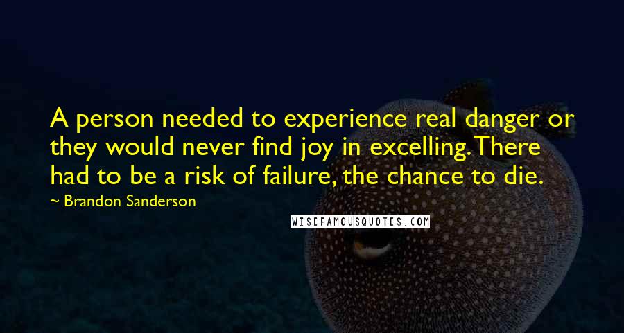 Brandon Sanderson Quotes: A person needed to experience real danger or they would never find joy in excelling. There had to be a risk of failure, the chance to die.