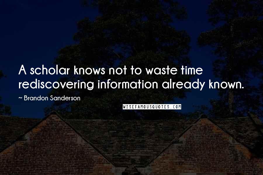 Brandon Sanderson Quotes: A scholar knows not to waste time rediscovering information already known.