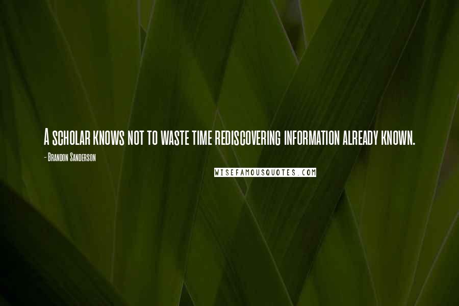 Brandon Sanderson Quotes: A scholar knows not to waste time rediscovering information already known.