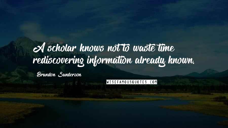 Brandon Sanderson Quotes: A scholar knows not to waste time rediscovering information already known.