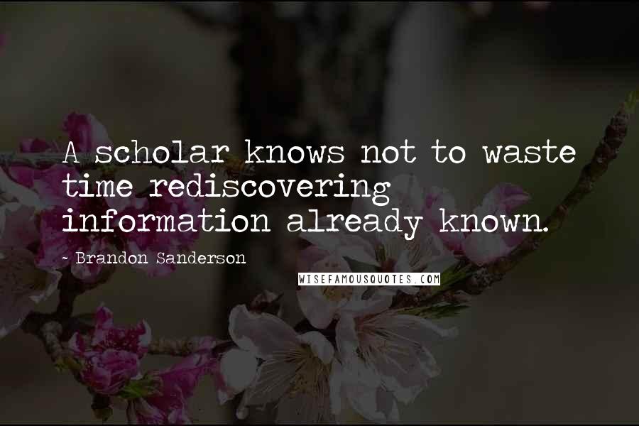 Brandon Sanderson Quotes: A scholar knows not to waste time rediscovering information already known.