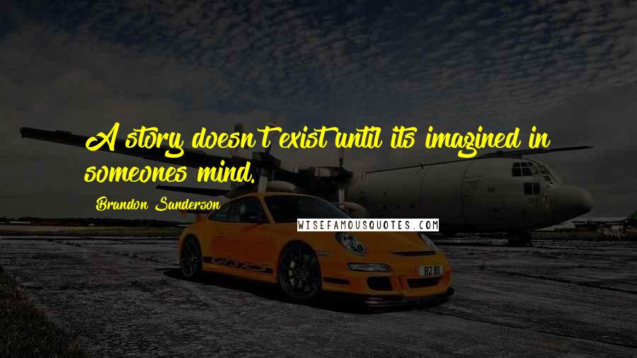 Brandon Sanderson Quotes: A story doesn't exist until its imagined in someones mind.