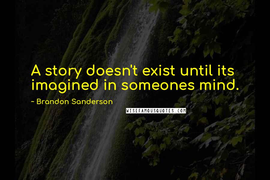Brandon Sanderson Quotes: A story doesn't exist until its imagined in someones mind.