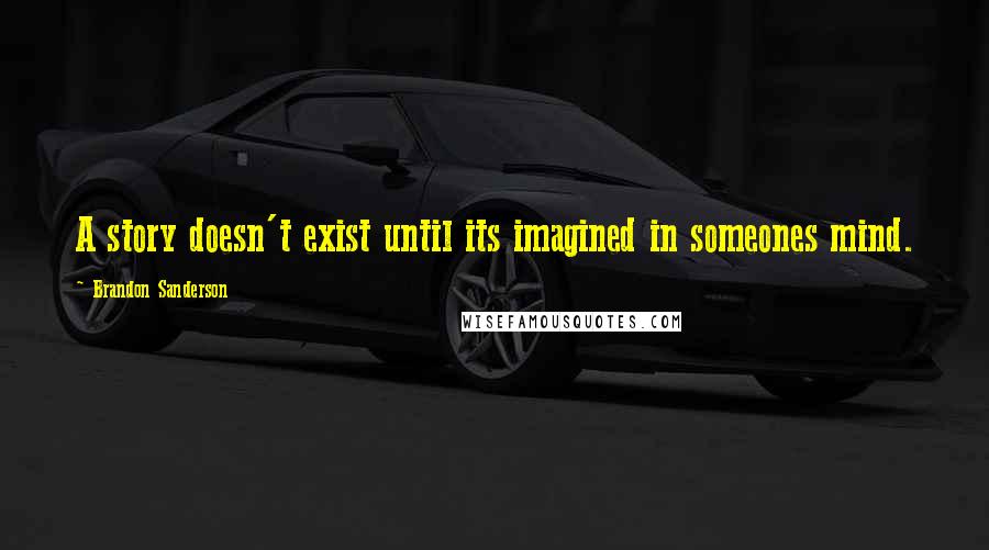 Brandon Sanderson Quotes: A story doesn't exist until its imagined in someones mind.