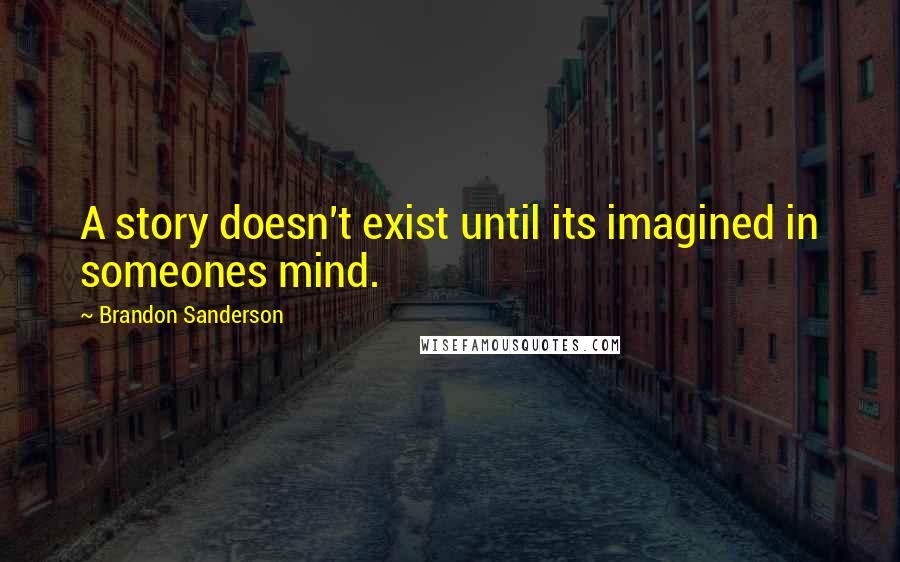 Brandon Sanderson Quotes: A story doesn't exist until its imagined in someones mind.