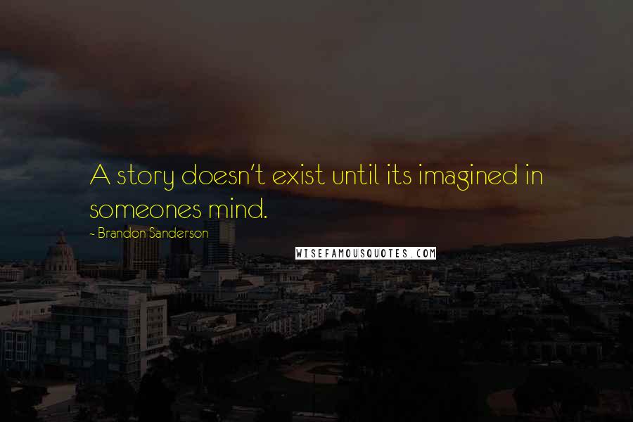 Brandon Sanderson Quotes: A story doesn't exist until its imagined in someones mind.