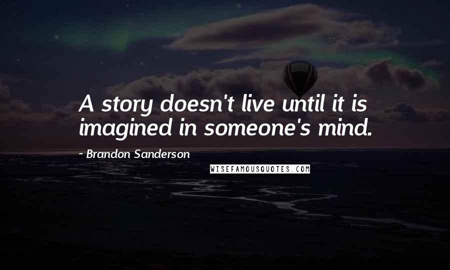 Brandon Sanderson Quotes: A story doesn't live until it is imagined in someone's mind.