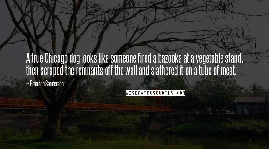 Brandon Sanderson Quotes: A true Chicago dog looks like someone fired a bazooka at a vegetable stand, then scraped the remnants off the wall and slathered it on a tube of meat.