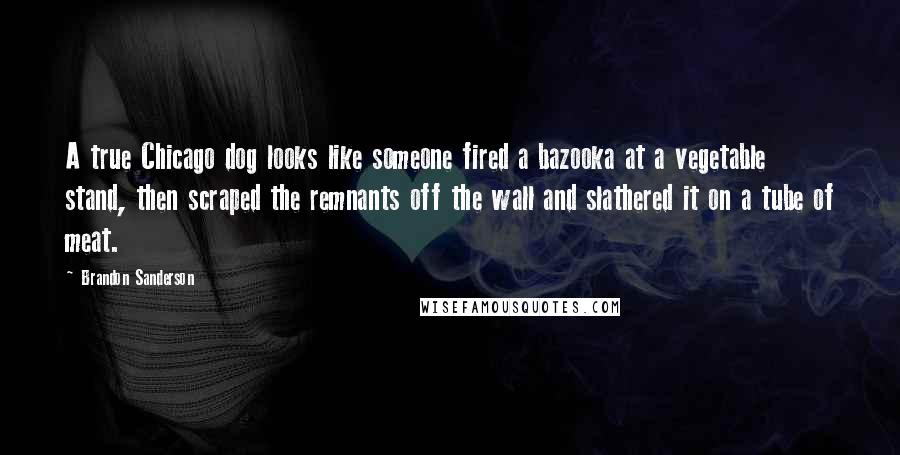 Brandon Sanderson Quotes: A true Chicago dog looks like someone fired a bazooka at a vegetable stand, then scraped the remnants off the wall and slathered it on a tube of meat.