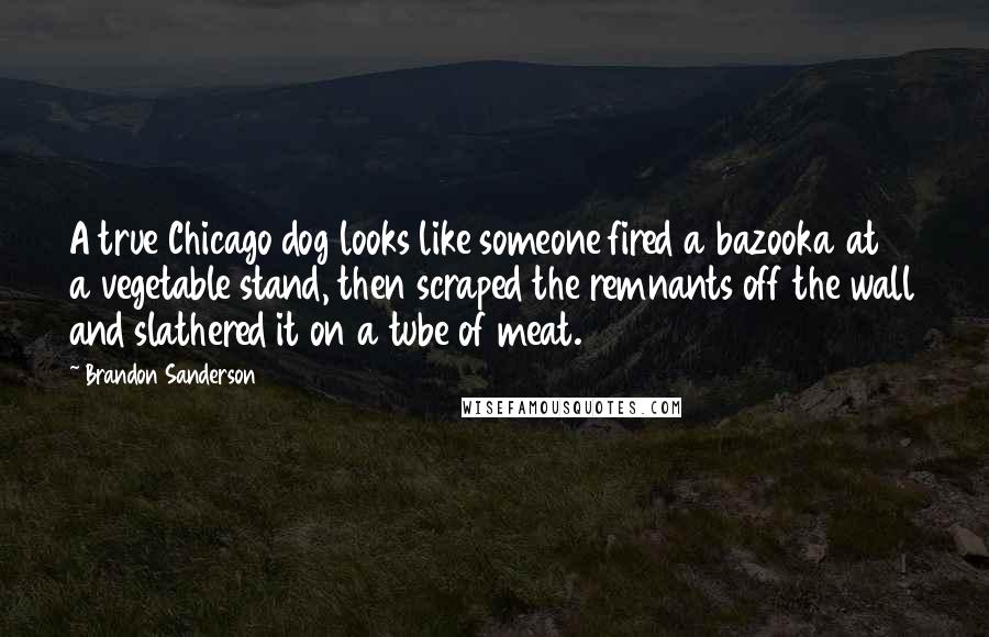 Brandon Sanderson Quotes: A true Chicago dog looks like someone fired a bazooka at a vegetable stand, then scraped the remnants off the wall and slathered it on a tube of meat.