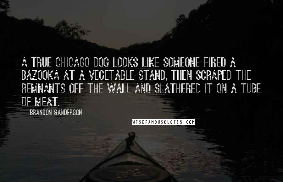 Brandon Sanderson Quotes: A true Chicago dog looks like someone fired a bazooka at a vegetable stand, then scraped the remnants off the wall and slathered it on a tube of meat.