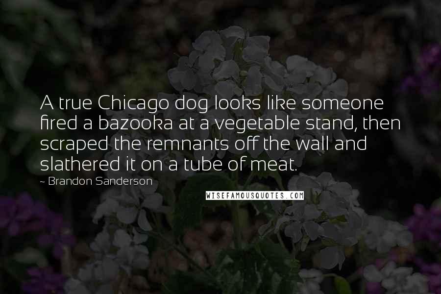 Brandon Sanderson Quotes: A true Chicago dog looks like someone fired a bazooka at a vegetable stand, then scraped the remnants off the wall and slathered it on a tube of meat.