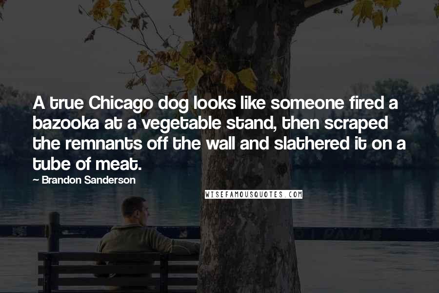 Brandon Sanderson Quotes: A true Chicago dog looks like someone fired a bazooka at a vegetable stand, then scraped the remnants off the wall and slathered it on a tube of meat.