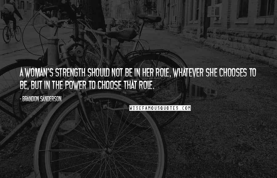 Brandon Sanderson Quotes: A woman's strength should not be in her role, whatever she chooses to be, but in the power to choose that role.