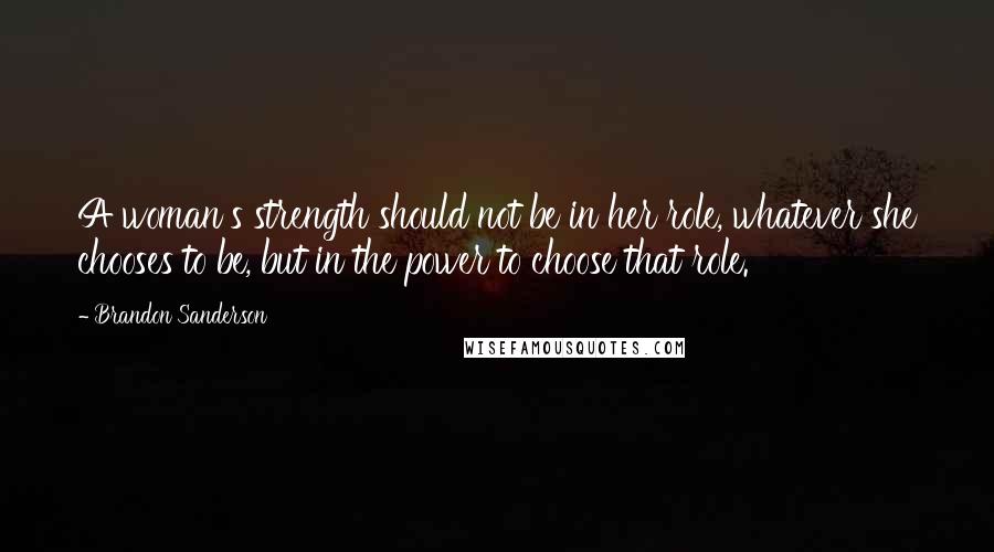 Brandon Sanderson Quotes: A woman's strength should not be in her role, whatever she chooses to be, but in the power to choose that role.