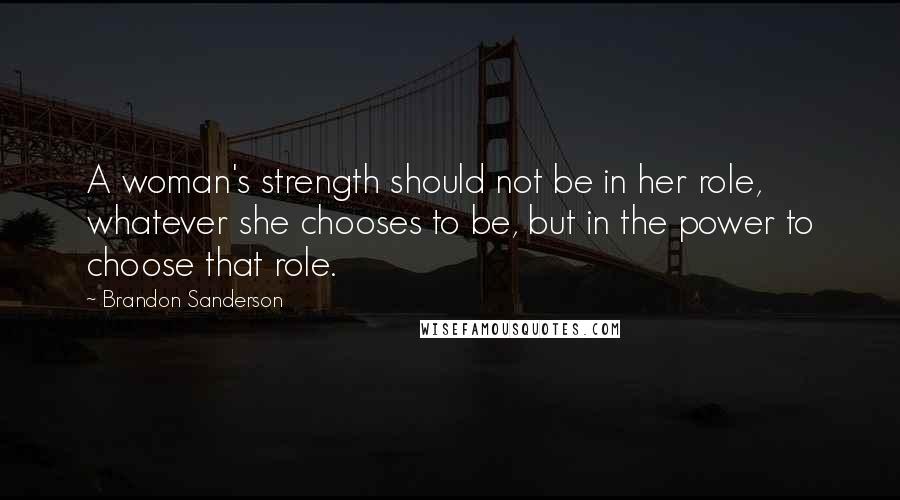 Brandon Sanderson Quotes: A woman's strength should not be in her role, whatever she chooses to be, but in the power to choose that role.