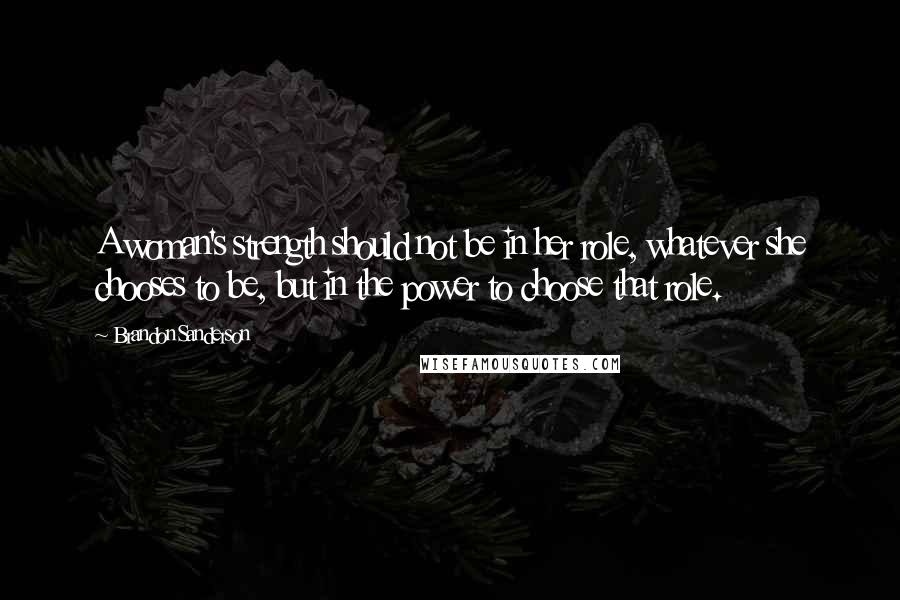 Brandon Sanderson Quotes: A woman's strength should not be in her role, whatever she chooses to be, but in the power to choose that role.