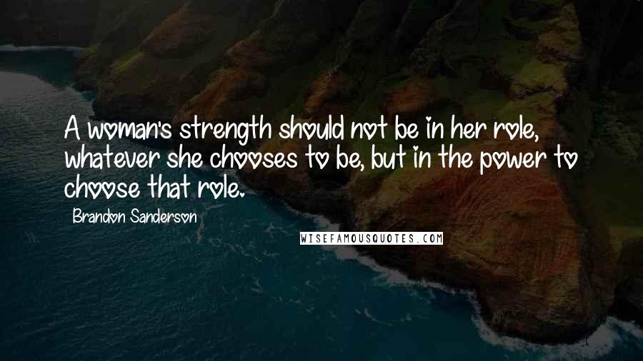 Brandon Sanderson Quotes: A woman's strength should not be in her role, whatever she chooses to be, but in the power to choose that role.