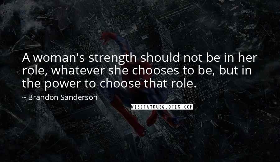 Brandon Sanderson Quotes: A woman's strength should not be in her role, whatever she chooses to be, but in the power to choose that role.