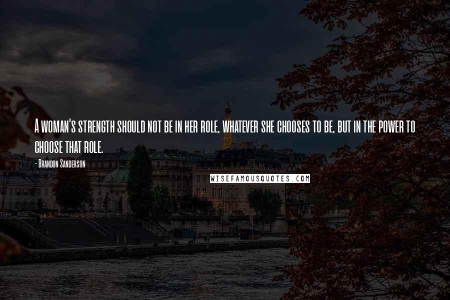 Brandon Sanderson Quotes: A woman's strength should not be in her role, whatever she chooses to be, but in the power to choose that role.