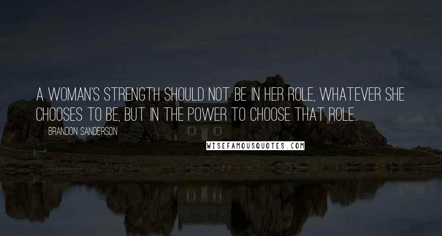 Brandon Sanderson Quotes: A woman's strength should not be in her role, whatever she chooses to be, but in the power to choose that role.