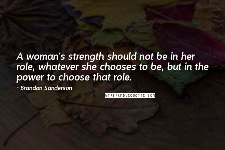Brandon Sanderson Quotes: A woman's strength should not be in her role, whatever she chooses to be, but in the power to choose that role.