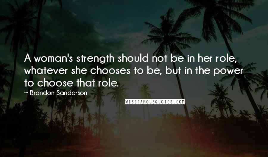 Brandon Sanderson Quotes: A woman's strength should not be in her role, whatever she chooses to be, but in the power to choose that role.