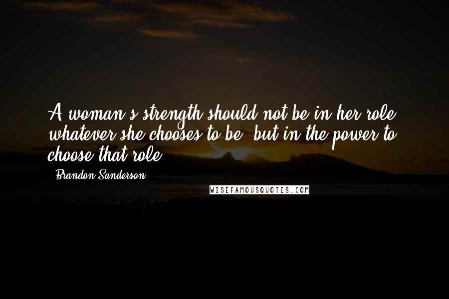 Brandon Sanderson Quotes: A woman's strength should not be in her role, whatever she chooses to be, but in the power to choose that role.