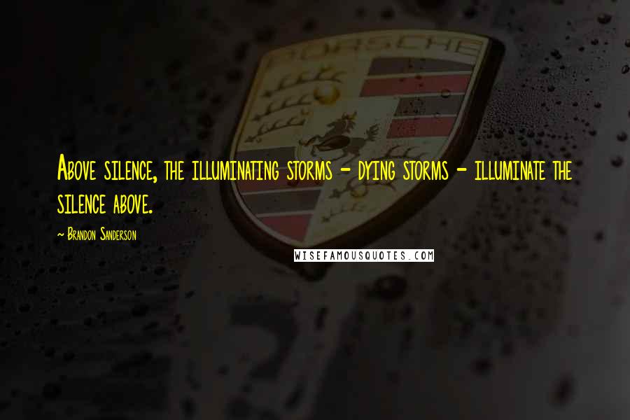 Brandon Sanderson Quotes: Above silence, the illuminating storms - dying storms - illuminate the silence above.