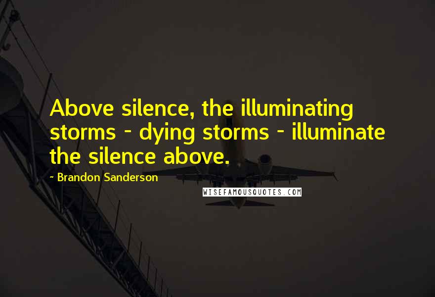 Brandon Sanderson Quotes: Above silence, the illuminating storms - dying storms - illuminate the silence above.