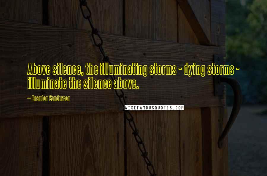 Brandon Sanderson Quotes: Above silence, the illuminating storms - dying storms - illuminate the silence above.