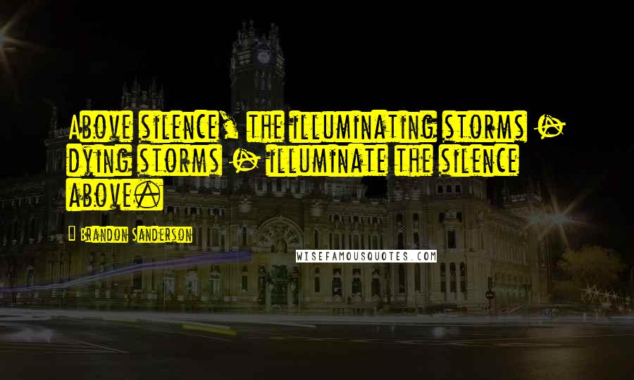 Brandon Sanderson Quotes: Above silence, the illuminating storms - dying storms - illuminate the silence above.