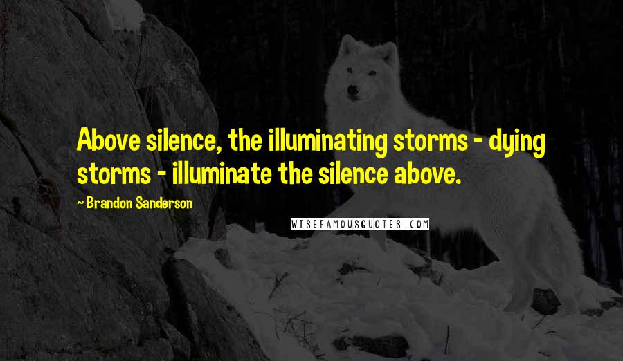 Brandon Sanderson Quotes: Above silence, the illuminating storms - dying storms - illuminate the silence above.