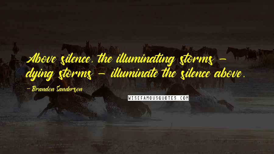 Brandon Sanderson Quotes: Above silence, the illuminating storms - dying storms - illuminate the silence above.
