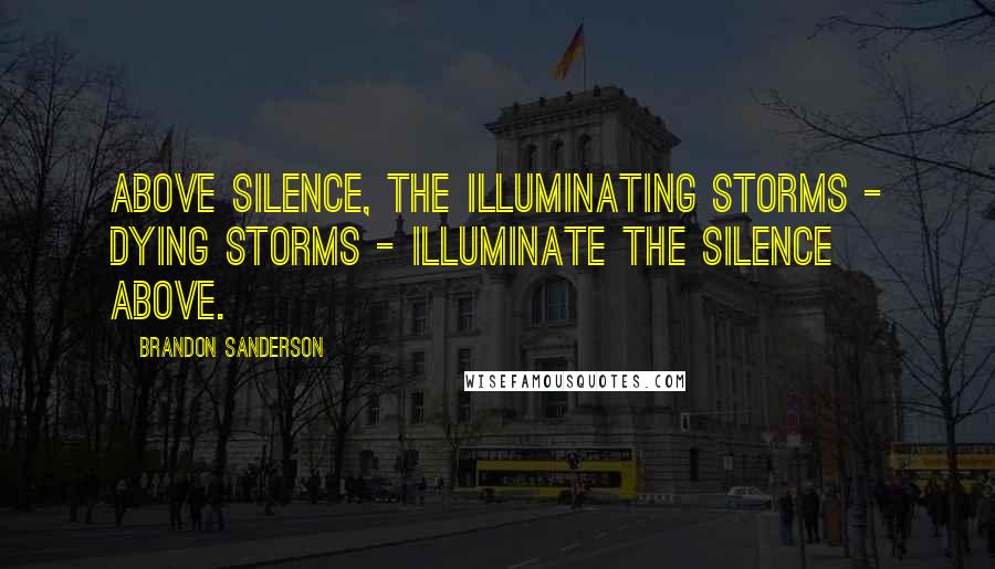 Brandon Sanderson Quotes: Above silence, the illuminating storms - dying storms - illuminate the silence above.