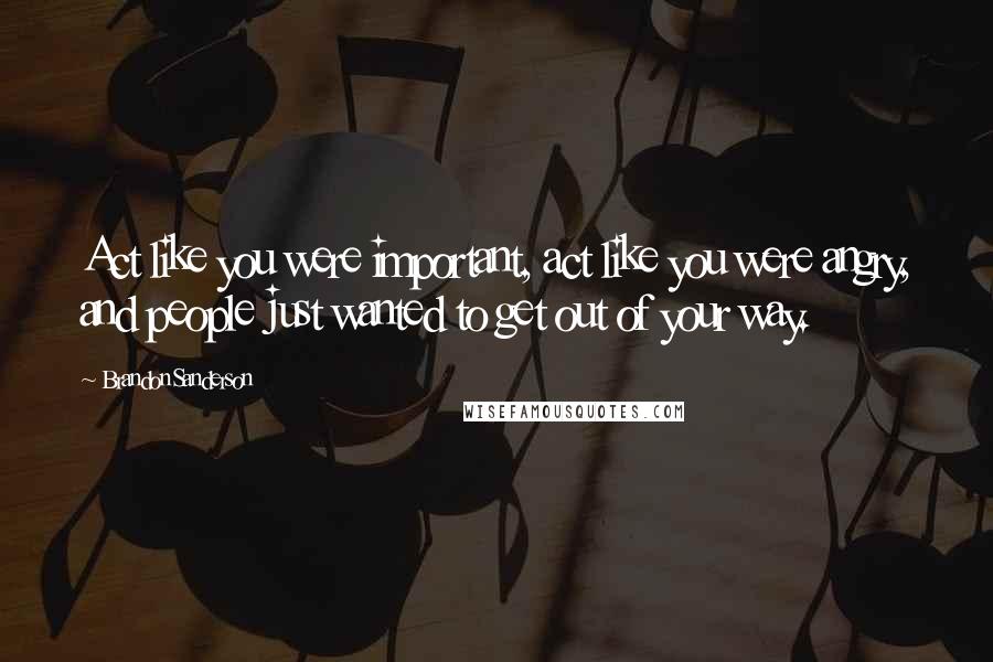 Brandon Sanderson Quotes: Act like you were important, act like you were angry, and people just wanted to get out of your way.