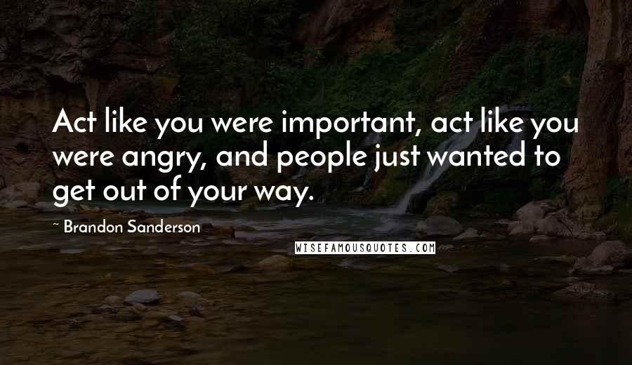 Brandon Sanderson Quotes: Act like you were important, act like you were angry, and people just wanted to get out of your way.