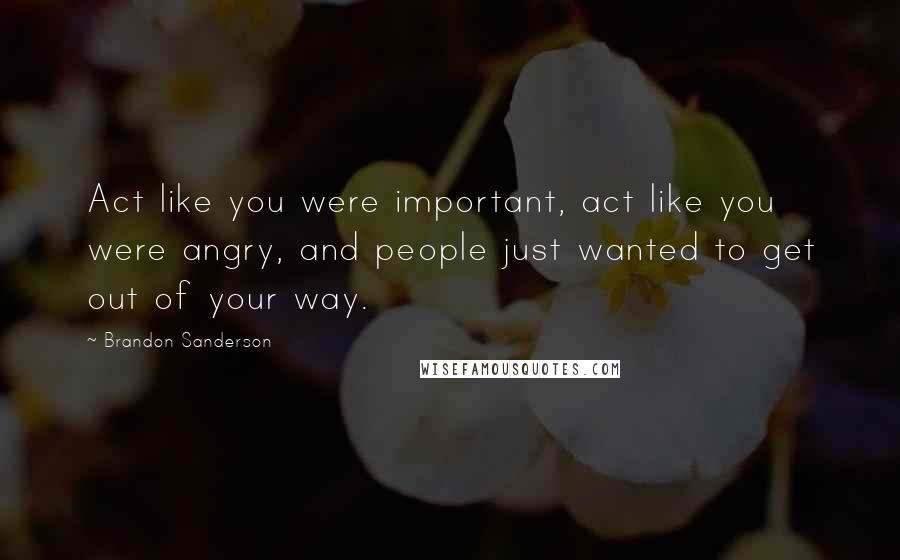 Brandon Sanderson Quotes: Act like you were important, act like you were angry, and people just wanted to get out of your way.