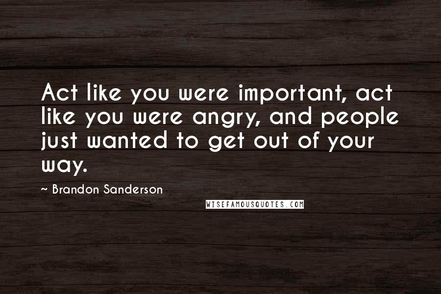 Brandon Sanderson Quotes: Act like you were important, act like you were angry, and people just wanted to get out of your way.