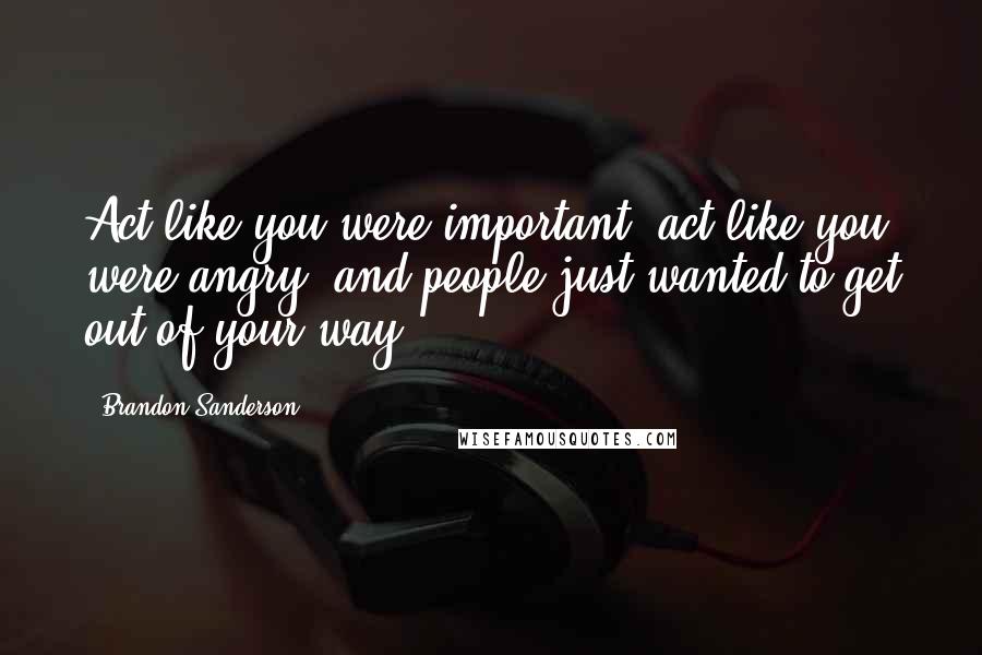 Brandon Sanderson Quotes: Act like you were important, act like you were angry, and people just wanted to get out of your way.