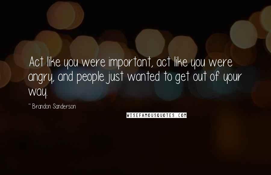 Brandon Sanderson Quotes: Act like you were important, act like you were angry, and people just wanted to get out of your way.