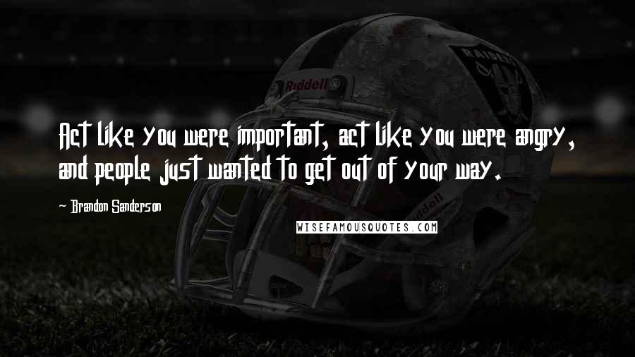 Brandon Sanderson Quotes: Act like you were important, act like you were angry, and people just wanted to get out of your way.