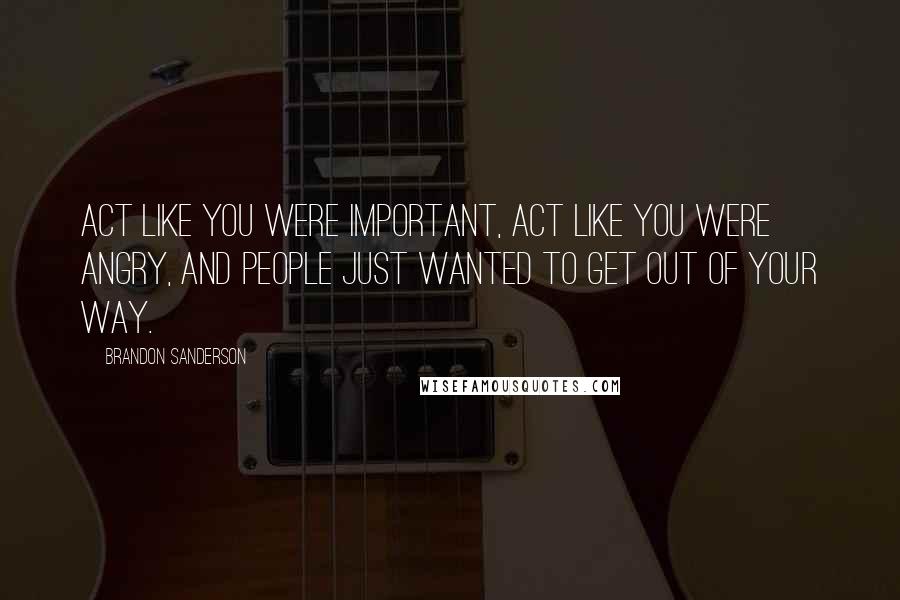 Brandon Sanderson Quotes: Act like you were important, act like you were angry, and people just wanted to get out of your way.